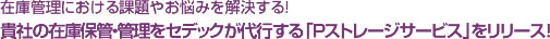 在庫管理における課題やお悩みを解決する！貴社の在庫保管・管理をセデックが代行する「Pストレージサービス」をリリース！